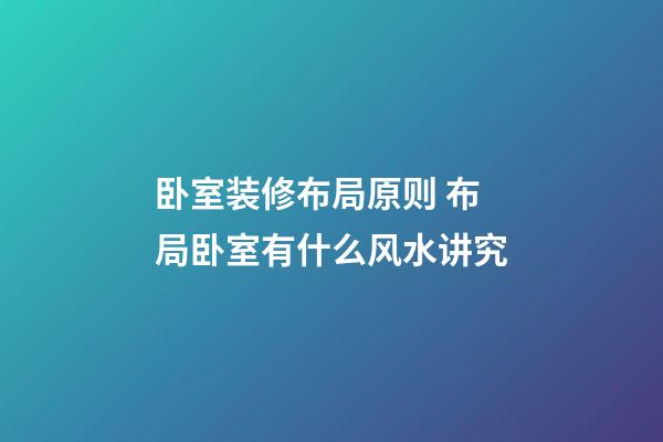 卧室装修布局原则 布局卧室有什么风水讲究
